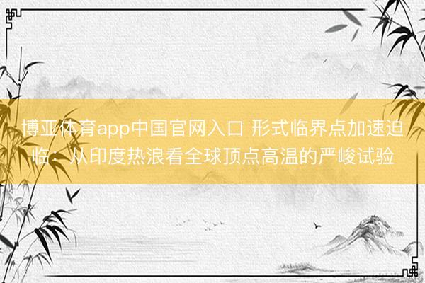 博亚体育app中国官网入口 形式临界点加速迫临：从印度热浪看全球顶点高温的严峻试验