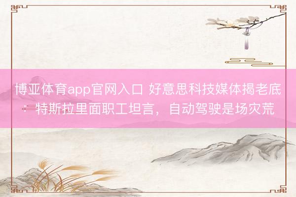 博亚体育app官网入口 好意思科技媒体揭老底：特斯拉里面职工坦言，自动驾驶是场灾荒