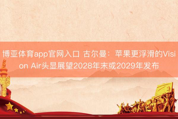 博亚体育app官网入口 古尔曼：苹果更浮滑的Vision Air头显展望2028年末或2029年发布