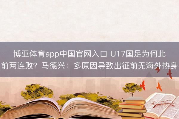 博亚体育app中国官网入口 U17国足为何此前两连败？马德兴：多原因导致出征前无海外热身