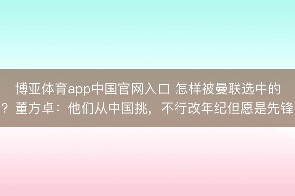 博亚体育app中国官网入口 怎样被曼联选中的？董方卓：他们从中国挑，不行改年纪但愿是先锋
