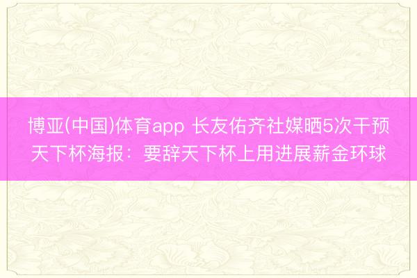 博亚(中国)体育app 长友佑齐社媒晒5次干预天下杯海报：要辞天下杯上用进展薪金环球