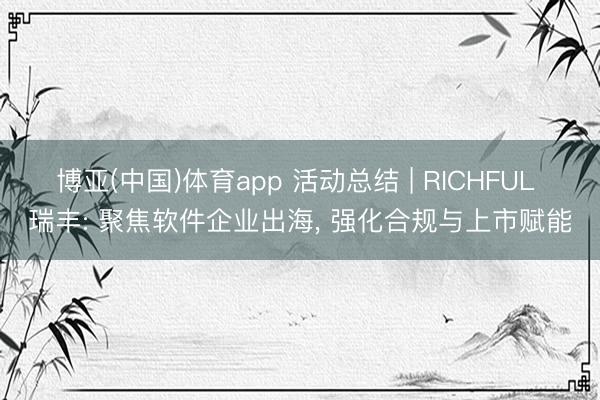 博亚(中国)体育app 活动总结 | RICHFUL 瑞丰: 聚焦软件企业出海， 强化合规与上市赋能