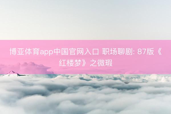 博亚体育app中国官网入口 职场聊剧: 87版《红楼梦》之微瑕