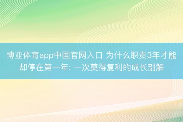 博亚体育app中国官网入口 为什么职责3年才能却停在第一年: 一次莫得复利的成长剖解