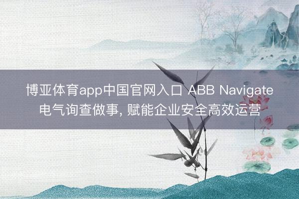 博亚体育app中国官网入口 ABB Navigate电气询查做事， 赋能企业安全高效运营