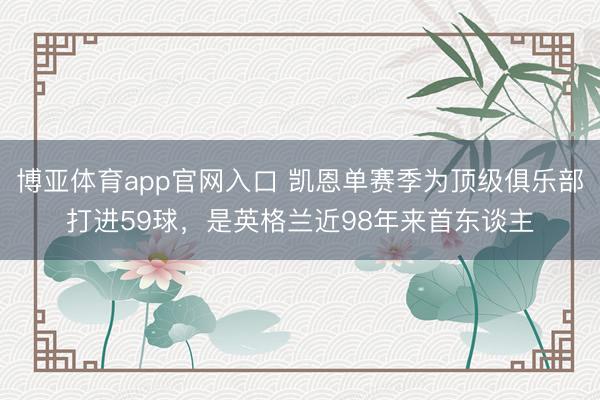 博亚体育app官网入口 凯恩单赛季为顶级俱乐部打进59球，是英格兰近98年来首东谈主