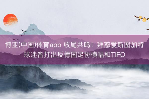 博亚(中国)体育app 收尾共鸣！拜慈爱斯图加特球迷皆打出反德国足协横幅和TIFO