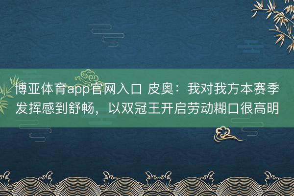 博亚体育app官网入口 皮奥：我对我方本赛季发挥感到舒畅，以双冠王开启劳动糊口很高明