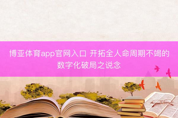 博亚体育app官网入口 开拓全人命周期不竭的数字化破局之说念