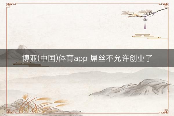博亚(中国)体育app 屌丝不允许创业了