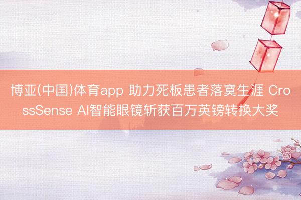 博亚(中国)体育app 助力死板患者落寞生涯 CrossSense AI智能眼镜斩获百万英镑转换大奖