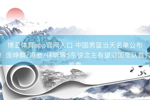 博亚体育app官网入口 中国男篮当天名单公布！庞峥麟/冯傲/徐昕等5东说念主有望迎国度队首秀