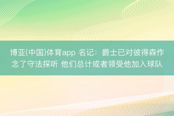 博亚(中国)体育app 名记：爵士已对彼得森作念了守法探听 他们总计或者领受他加入球队