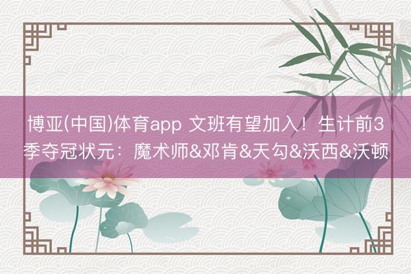 博亚(中国)体育app 文班有望加入！生计前3季夺冠状元：魔术师&邓肯&天勾&沃西&沃顿