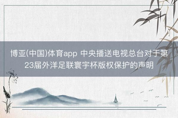博亚(中国)体育app 中央播送电视总台对于第23届外洋足联寰宇杯版权保护的声明