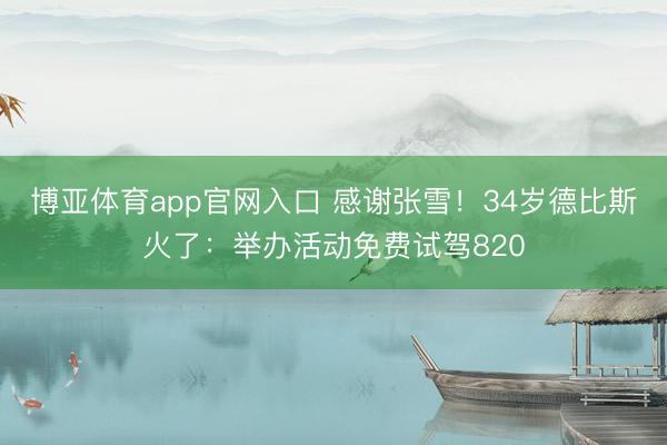 博亚体育app官网入口 感谢张雪!34岁德比斯火了:举办活动免费试驾820