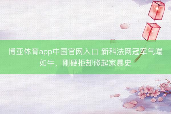博亚体育app中国官网入口 新科法网冠军气喘如牛，刚硬拒却修起家暴史