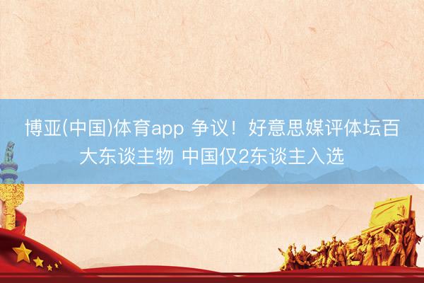 博亚(中国)体育app 争议！好意思媒评体坛百大东谈主物 中国仅2东谈主入选