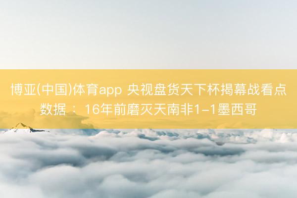 博亚(中国)体育app 央视盘货天下杯揭幕战看点数据 :16年前磨灭天南非1-1墨西哥