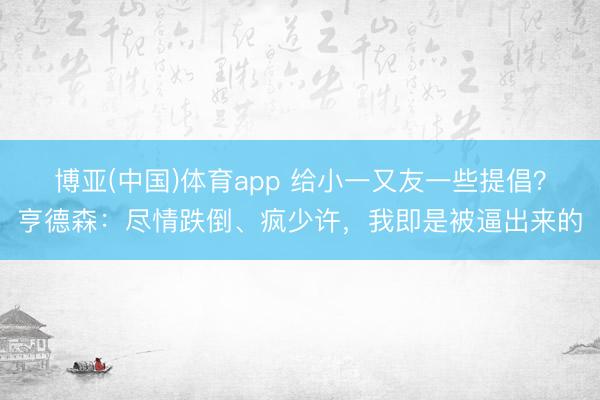 博亚(中国)体育app 给小一又友一些提倡？亨德森：尽情跌倒、疯少许，我即是被逼出来的
