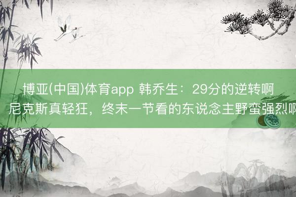 博亚(中国)体育app 韩乔生：29分的逆转啊！尼克斯真轻狂，终末一节看的东说念主野蛮强烈啊
