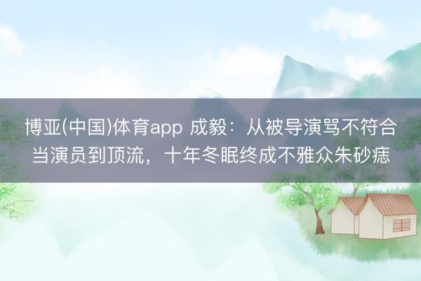 博亚(中国)体育app 成毅：从被导演骂不符合当演员到顶流，十年冬眠终成不雅众朱砂痣