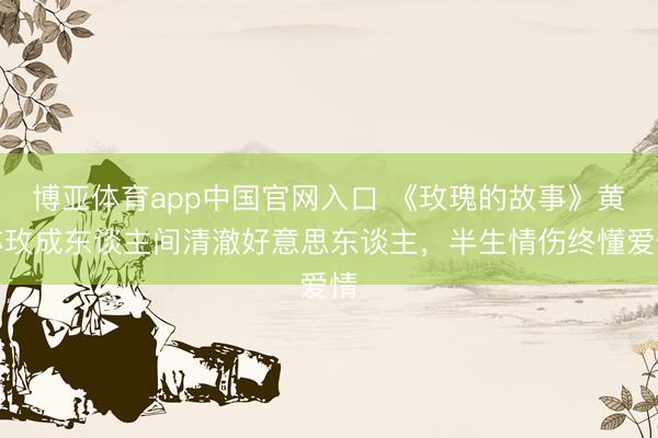 博亚体育app中国官网入口 《玫瑰的故事》黄亦玫成东谈主间清澈好意思东谈主，半生情伤终懂爱情