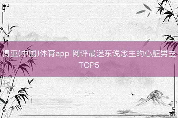 博亚(中国)体育app 网评最迷东说念主的心脏男主TOP5