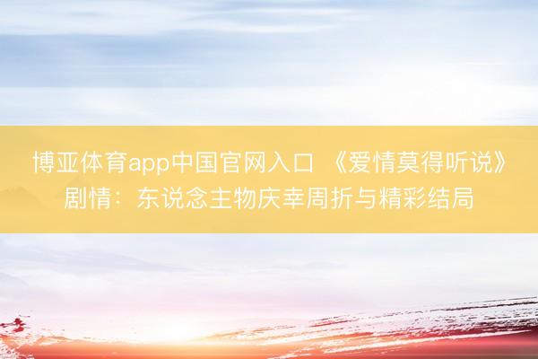 博亚体育app中国官网入口 《爱情莫得听说》剧情：东说念主物庆幸周折与精彩结局