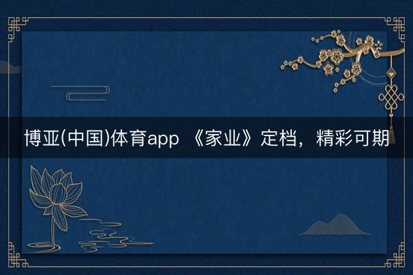博亚(中国)体育app 《家业》定档，精彩可期