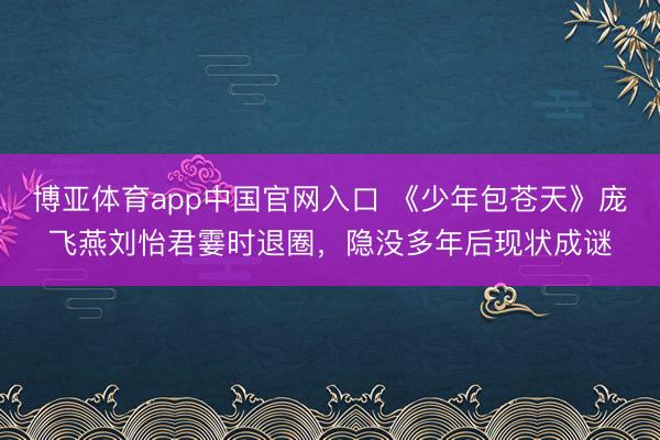 博亚体育app中国官网入口 《少年包苍天》庞飞燕刘怡君霎时退圈，隐没多年后现状成谜