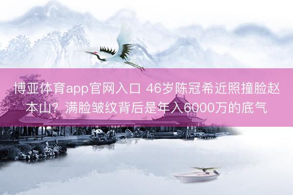 博亚体育app官网入口 46岁陈冠希近照撞脸赵本山？满脸皱纹背后是年入6000万的底气