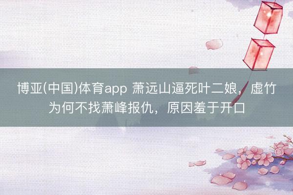 博亚(中国)体育app 萧远山逼死叶二娘，虚竹为何不找萧峰报仇，原因羞于开口