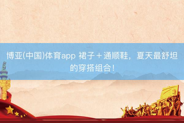 博亚(中国)体育app 裙子＋通顺鞋，夏天最舒坦的穿搭组合！