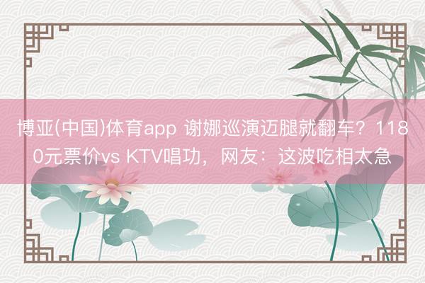 博亚(中国)体育app 谢娜巡演迈腿就翻车？1180元票价vs KTV唱功，网友：这波吃相太急