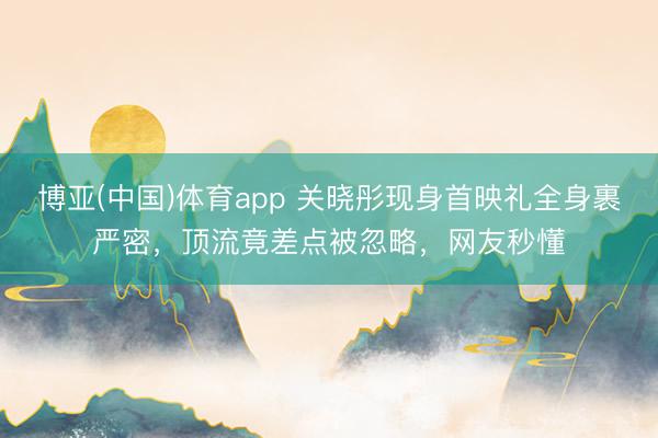 博亚(中国)体育app 关晓彤现身首映礼全身裹严密，顶流竟差点被忽略，网友秒懂