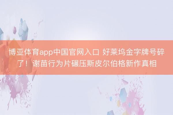 博亚体育app中国官网入口 好莱坞金字牌号碎了！谢苗行为片碾压斯皮尔伯格新作真相