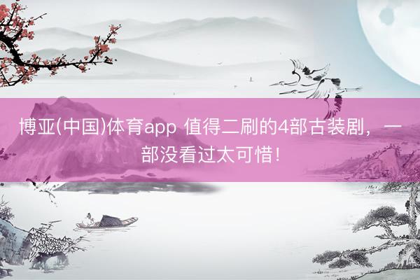 博亚(中国)体育app 值得二刷的4部古装剧，一部没看过太可惜！