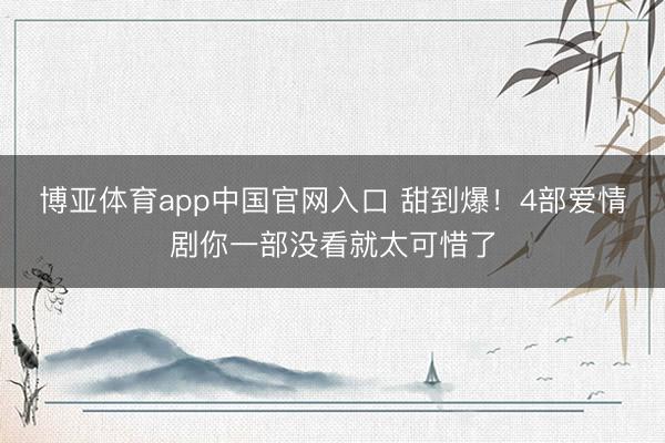 博亚体育app中国官网入口 甜到爆！4部爱情剧你一部没看就太可惜了