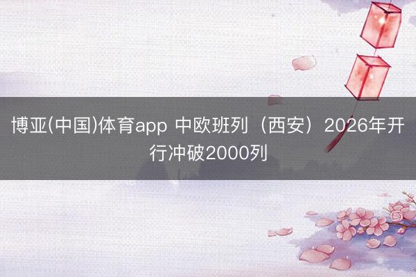 博亚(中国)体育app 中欧班列（西安）2026年开行冲破2000列