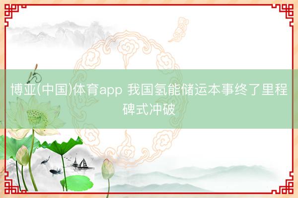 博亚(中国)体育app 我国氢能储运本事终了里程碑式冲破