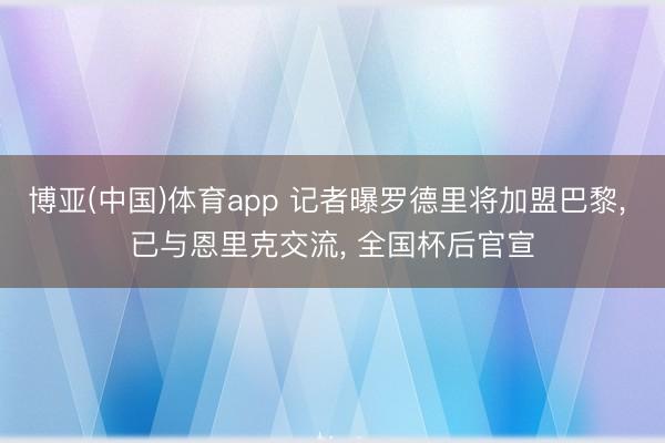 博亚(中国)体育app 记者曝罗德里将加盟巴黎， 已与恩里克交流， 全国杯后官宣