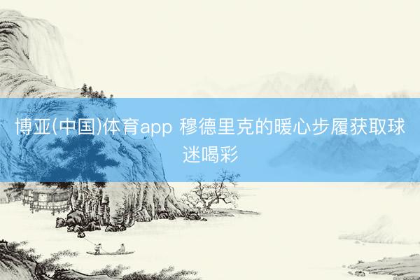 博亚(中国)体育app 穆德里克的暖心步履获取球迷喝彩