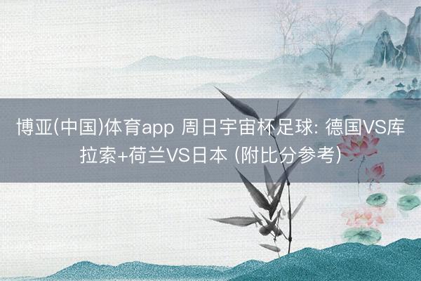 博亚(中国)体育app 周日宇宙杯足球: 德国VS库拉索+荷兰VS日本 (附比分参考)
