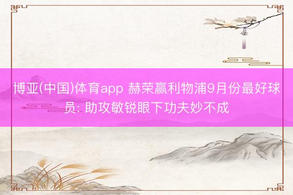 博亚(中国)体育app 赫荣赢利物浦9月份最好球员: 助攻敏锐眼下功夫妙不成