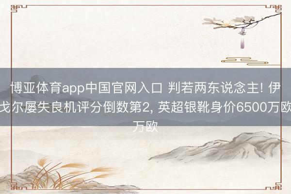 博亚体育app中国官网入口 判若两东说念主! 伊戈尔屡失良机评分倒数第2， 英超银靴身价6500万欧