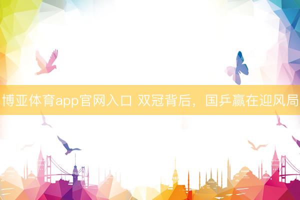 博亚体育app官网入口 双冠背后，国乒赢在迎风局