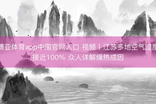 博亚体育app中国官网入口 视频丨江苏多地空气湿度接近100% 众人详解燥热成因