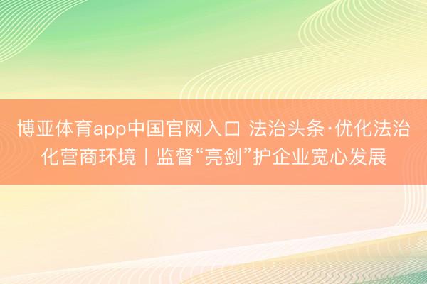博亚体育app中国官网入口 法治头条·优化法治化营商环境丨监督“亮剑”护企业宽心发展